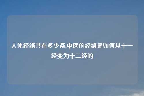 人体经络共有多少条,中医的经络是如何从十一经变为十二经的