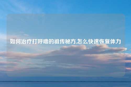 如何治疗打呼噜的祖传秘方,怎么快速恢复体力
