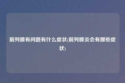 前列腺有问题有什么症状(前列腺炎会有哪些症状)