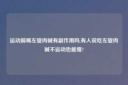 运动前喝左旋肉碱有副作用吗,有人说吃左旋肉碱不运动也能瘦?