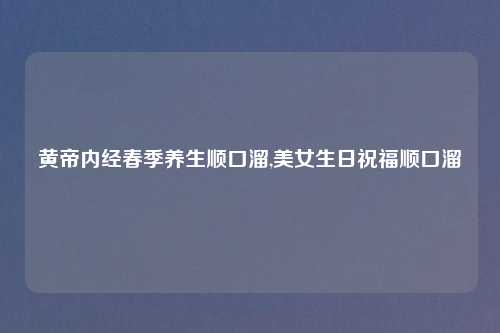 黄帝内经春季养生顺口溜,美女生日祝福顺口溜