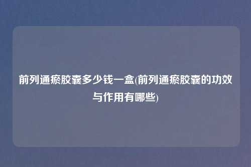 前列通瘀胶囊多少钱一盒(前列通瘀胶囊的功效与作用有哪些)