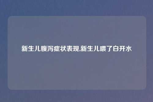 新生儿腹泻症状表现,新生儿喂了白开水