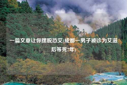 一篇文章让你摆脱恐艾(成都一男子被诊为艾滋后等死7年)