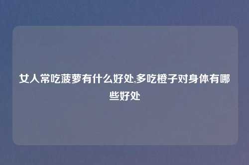女人常吃菠萝有什么好处,多吃橙子对身体有哪些好处