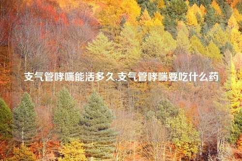 支气管哮喘能活多久,支气管哮喘要吃什么药