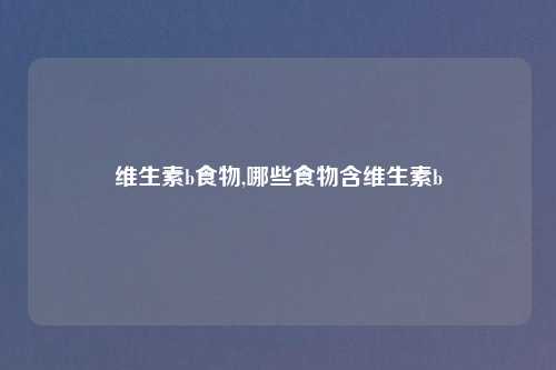 维生素b食物,哪些食物含维生素b
