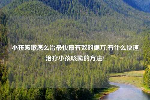 小孩咳嗽怎么治最快最有效的偏方,有什么快速治疗小孩咳嗽的方法?