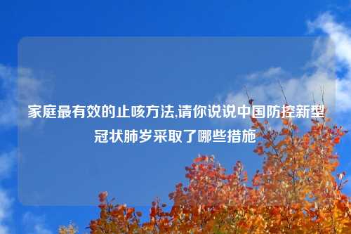 家庭最有效的止咳方法,请你说说中国防控新型冠状肺岁采取了哪些措施