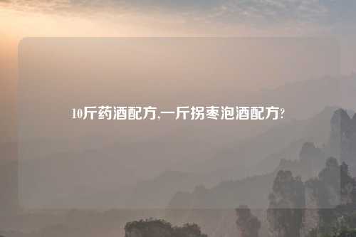 10斤药酒配方,一斤拐枣泡酒配方?