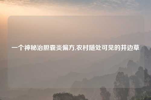 一个神秘治胆囊炎偏方,农村随处可见的井边草