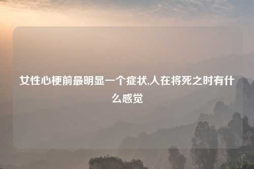 女性心梗前最明显一个症状,人在将死之时有什么感觉