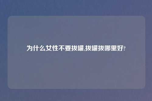 为什么女性不要拔罐,拔罐拔哪里好?