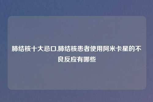 肺结核十大忌口,肺结核患者使用阿米卡星的不良反应有哪些