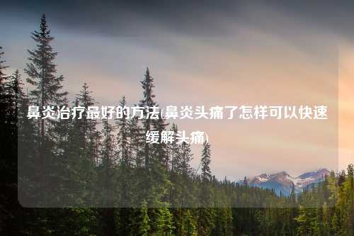 鼻炎治疗最好的方法(鼻炎头痛了怎样可以快速缓解头痛)