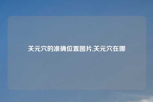 关元穴的准确位置图片,关元穴在哪