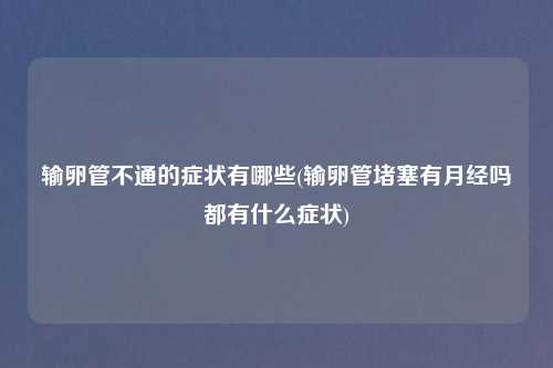 输卵管不通的症状有哪些(输卵管堵塞有月经吗都有什么症状)