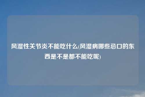 风湿性关节炎不能吃什么(风湿病哪些忌口的东西是不是都不能吃呢)
