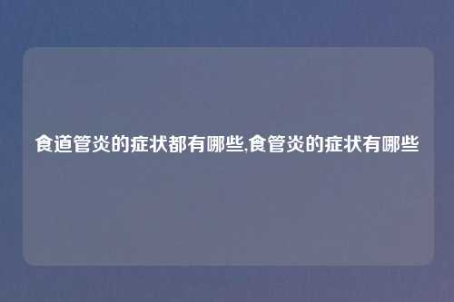食道管炎的症状都有哪些,食管炎的症状有哪些