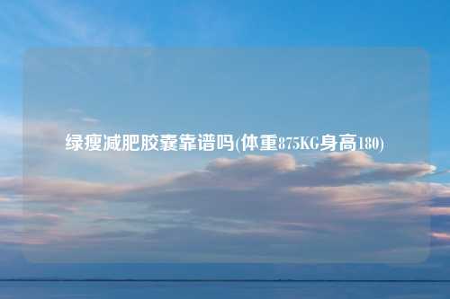 绿瘦减肥胶囊靠谱吗(体重875KG身高180)