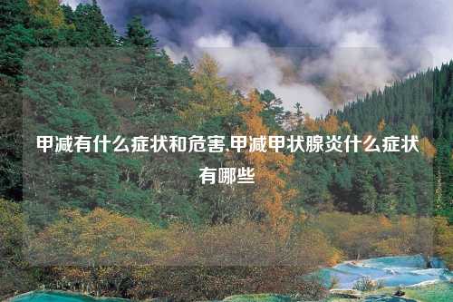 甲减有什么症状和危害,甲减甲状腺炎什么症状有哪些