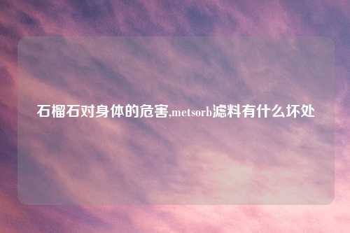 石榴石对身体的危害,metsorb滤料有什么坏处