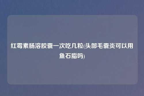 红霉素肠溶胶囊一次吃几粒(头部毛囊炎可以用鱼石脂吗)