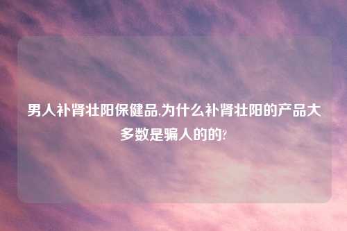 男人补肾壮阳保健品,为什么补肾壮阳的产品大多数是骗人的的?