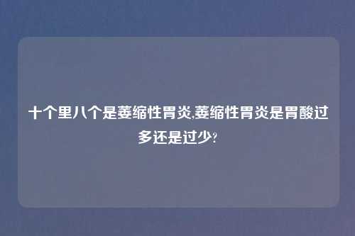 十个里八个是萎缩性胃炎,萎缩性胃炎是胃酸过多还是过少?