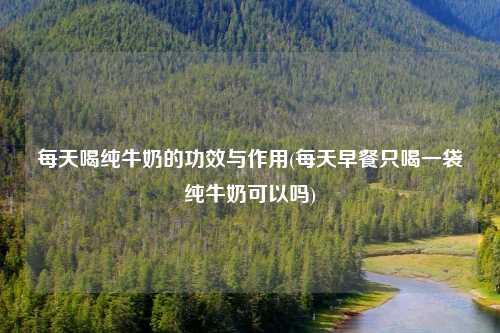 每天喝纯牛奶的功效与作用(每天早餐只喝一袋纯牛奶可以吗)