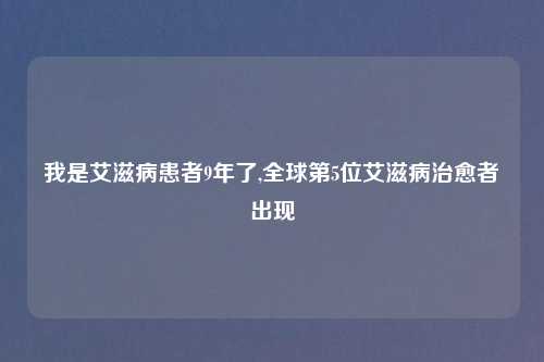 我是艾滋病患者9年了,全球第5位艾滋病治愈者出现