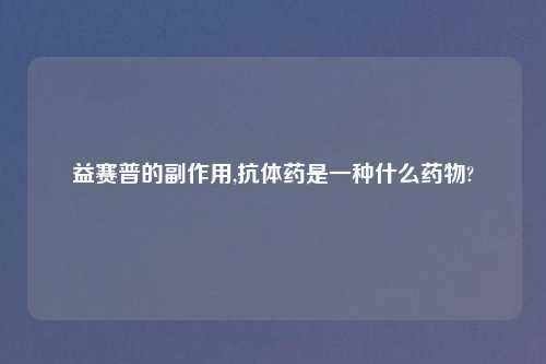 益赛普的副作用,抗体药是一种什么药物?
