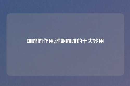 咖啡的作用,过期咖啡的十大妙用