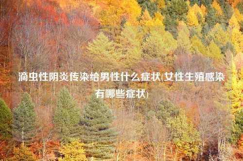 滴虫性阴炎传染给男性什么症状(女性生殖感染有哪些症状)
