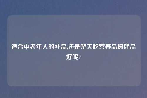适合中老年人的补品,还是整天吃营养品保健品好呢?