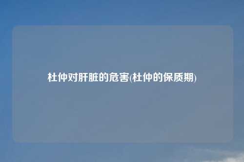 杜仲对肝脏的危害(杜仲的保质期)