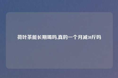 荷叶茶能长期喝吗,真的一个月减30斤吗