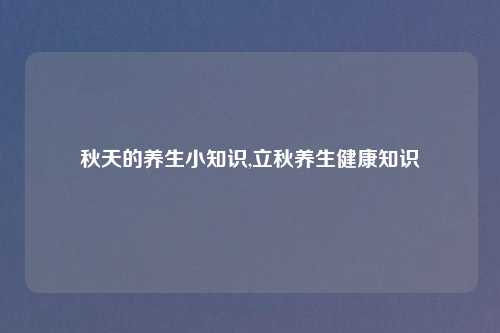 秋天的养生小知识,立秋养生健康知识