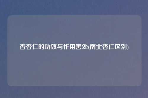 杏杏仁的功效与作用害处(南北杏仁区别)
