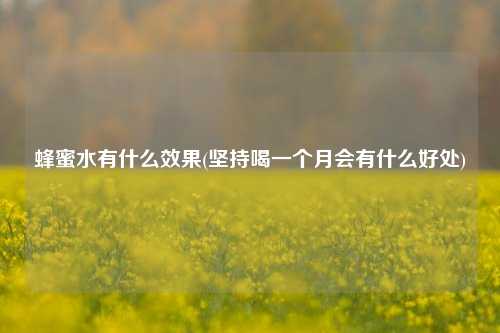 蜂蜜水有什么效果(坚持喝一个月会有什么好处)