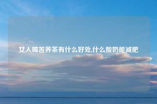 女人喝苦荞茶有什么好处,什么酸奶能减肥