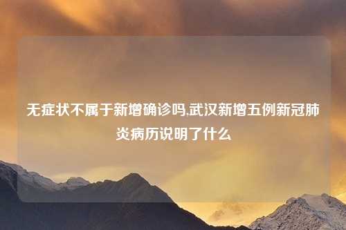 无症状不属于新增确诊吗,武汉新增五例新冠肺炎病历说明了什么
