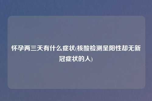 怀孕两三天有什么症状(核酸检测呈阳性却无新冠症状的人)