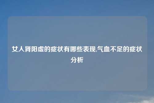 女人肾阳虚的症状有哪些表现,气血不足的症状分析
