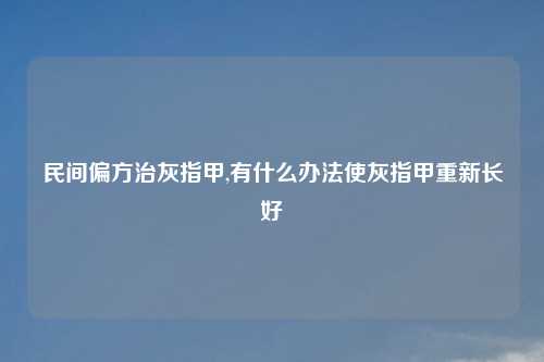 民间偏方治灰指甲,有什么办法使灰指甲重新长好