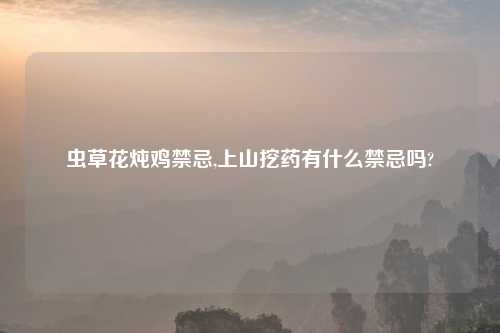 虫草花炖鸡禁忌,上山挖药有什么禁忌吗?