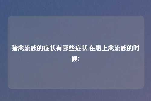 猪禽流感的症状有哪些症状,在患上禽流感的时候?