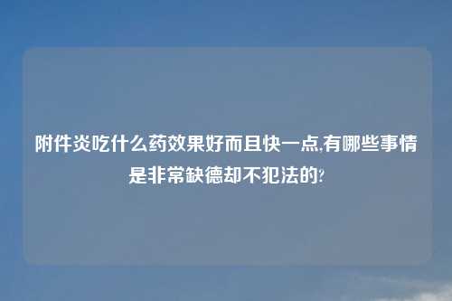 附件炎吃什么药效果好而且快一点,有哪些事情是非常缺德却不犯法的?