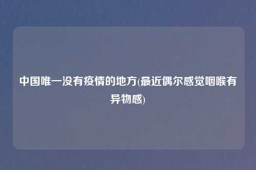 中国唯一没有疫情的地方(最近偶尔感觉咽喉有异物感)
