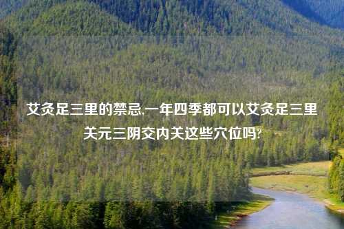 艾灸足三里的禁忌,一年四季都可以艾灸足三里关元三阴交内关这些穴位吗?